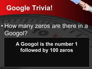 Google Trivia! 
• 
How many zeros are there in a Googol? 
A Googol is the number 1 followed by 100 zeros  