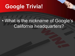 Google Trivia! 
• 
What is the nickname of Google’s California headquarters?  