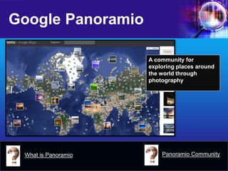 Google Panoramio 
What is Panoramio 
Panoramio Community 
A community for exploring places around the world through photography  