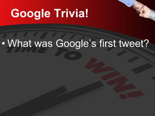 Google Trivia! 
• 
What was Google’s first tweet?  