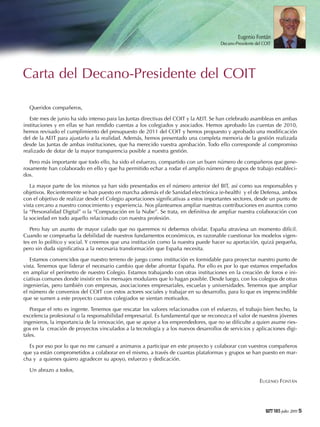Eugenio Fontán
Decano-Presidente del COIT

Carta del Decano-Presidente del COIT
Queridos compañeros,
Este mes de junio ha sido intenso para las Juntas directivas del COIT y la AEIT. Se han celebrado asambleas en ambas
instituciones y en ellas se han rendido cuentas a los colegiados y asociados. Hemos aprobado las cuentas de 2010,
hemos revisado el cumplimiento del presupuesto de 2011 del COIT y hemos propuesto y aprobado una modificación
del de la AEIT para ajustarlo a la realidad. Además, hemos presentado una completa memoria de la gestión realizada
desde las Juntas de ambas instituciones, que ha merecido vuestra aprobación. Todo ello corresponde al compromiso
realizado de dotar de la mayor transparencia posible a nuestra gestión.
Pero más importante que todo ello, ha sido el esfuerzo, compartido con un buen número de compañeros que generosamente han colaborado en ello y que ha permitido echar a rodar el amplio número de grupos de trabajo establecidos.
La mayor parte de los mismos ya han sido presentados en el número anterior del BIT, así como sus responsables y
objetivos. Recientemente se han puesto en marcha además el de Sanidad electrónica (e-health) y el de Defensa, ambos
con el objetivo de realizar desde el Colegio aportaciones significativas a estos importantes sectores, desde un punto de
vista cercano a nuestro conocimiento y experiencia. Nos planteamos ampliar nuestras contribuciones en asuntos como
la “Personalidad Digital” o la “Computación en la Nube”. Se trata, en definitiva de ampliar nuestra colaboración con
la sociedad en todo aquello relacionado con nuestra profesión.
Pero hay un asunto de mayor calado que no queremos ni debemos olvidar. España atraviesa un momento difícil.
Cuando se comprueba la debilidad de nuestros fundamentos económicos, es razonable cuestionar los modelos vigentes en lo político y social. Y creemos que una institución como la nuestra puede hacer su aportación, quizá pequeña,
pero sin duda significativa a la necesaria transformación que España necesita.
Estamos convencidos que nuestro terreno de juego como institución es formidable para proyectar nuestro punto de
vista. Tenemos que liderar el necesario cambio que debe afrontar España. Por ello es por lo que estamos empeñados
en ampliar el perímetro de nuestro Colegio. Estamos trabajando con otras instituciones en la creación de foros e iniciativas comunes donde insistir en los mensajes modulares que lo hagan posible. Desde luego, con los colegios de otras
ingenierías, pero también con empresas, asociaciones empresariales, escuelas y universidades. Tenemos que ampliar
el número de convenios del COIT con estos actores sociales y trabajar en su desarrollo, para lo que es imprescindible
que se sumen a este proyecto cuantos colegiados se sientan motivados.
Porque el reto es ingente. Tenemos que rescatar los valores relacionados con el esfuerzo, el trabajo bien hecho, la
excelencia profesional o la responsabilidad empresarial. Es fundamental que se reconozca el valor de nuestros jóvenes
ingenieros, la importancia de la innovación, que se apoye a los emprendedores, que no se dificulte a quien asume riesgos en la creación de proyectos vinculados a la tecnología y a los nuevos desarrollos de servicios y aplicaciones digitales.
Es por eso por lo que no me cansaré a animaros a participar en este proyecto y colaborar con vuestros compañeros
que ya están comprometidos a colaborar en el mismo, a través de cuantas plataformas y grupos se han puesto en marcha y a quienes quiero agradecer su apoyo, esfuerzo y dedicación.
Un abrazo a todos,
EUGENIO FONTÁN

185 julio 2011 5

 