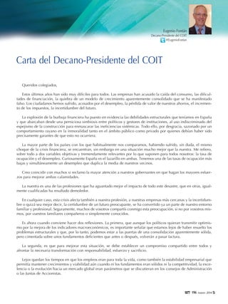5119966 marzo 2014
Queridos colegiados,
Estos últimos años han sido muy difíciles para todos. Las empresas han acusado la caída del consumo, las dificul-
tades de financiación, la quiebra de un modelo de crecimiento aparentemente consolidado que se ha manifestado
falso. Los ciudadanos hemos sufrido, acosados por el desempleo, la pérdida de valor de nuestros ahorros, el incremen-
to de los impuestos, la incertidumbre del futuro.
La explosión de la burbuja financiera ha puesto en evidencia las debilidades estructurales que teníamos en España
y que abarcaban desde una perniciosa simbiosis entre políticos y gestores de instituciones, al uso indiscriminado del
espejismo de la construcción para enmascarar las ineficiencias sistémicas. Todo ello, por desgracia, sazonado por un
comportamiento rayano en la inmoralidad tanto en el ámbito público como privado por quienes debían haber sido
precisamente garantes de que esto no ocurriera.
La mayor parte de los países con los que habitualmente nos comparamos, habiendo sufrido, sin duda, el mismo
choque de la crisis financiera, se encuentran, sin embargo en una situación mucho mejor que la nuestra. Me refiero,
sobre todo a dos variables objetivas y tremendamente relevantes por lo que suponen para todos nosotros: la tasa de
ocupación y el desempleo. Curiosamente España es el lazarillo en ambas. Tenemos una de las tasas de ocupación más
bajas y simultáneamente un desempleo que duplica la media de nuestros vecinos.
Creo coincidir con muchos si reclamo la mayor atención a nuestros gobernantes en que hagan los mayores esfuer-
zos para mejorar ambas calamidades.
La nuestra es una de las profesiones que ha aguantado mejor el impacto de todo este desastre, que en otras, igual-
mente cualificadas ha resultado demoledor.
En cualquier caso, esta crisis afecta también a nuestra profesión, a nuestras empresas más cercanas y la incertidum-
bre o quizá sea mejor decir, la certidumbre de un futuro preocupante, se ha convertido ya un parte de nuestro entorno
familiar y profesional. Seguramente, muchos de vosotros compartís conmigo esta preocupación, si no por vosotros mis-
mos, por vuestros familiares compañeros o simplemente conocidos.
Es ahora cuando conviene hacer dos reflexiones. La primera, que aunque los políticos quieran transmitir optimis-
mo por la mejora de los indicadores macroeconómicos, es importante señalar que estamos lejos de haber resuelto los
problemas estructurales y que, por lo tanto, podemos estar a las puertas de una consolidación aparentemente sólida,
pero cimentada sobre unos fundamentos deficientes que antes o después, volverán a pasar factura.
La segunda, es que para mejorar esta situación, se debe establecer un compromiso compartido entre todos y
afrontar la necesaria transformación con responsabilidad, esfuerzo y sacrificio.
Lejos quedan los tiempos en que los empleos eran para toda la vida, como también la estabilidad empresarial que
permitía mantener crecimientos y viabilidad aún cuando ni los fundamentos eran sólidos ni la competitividad, la exce-
lencia o la evolución hacia un mercado global eran parámetros que se discutieran en los consejos de Administración
o las Juntas de Accionistas.
Carta del Decano-Presidente del COIT
Eugenio Fontán
Decano-Presidente del COIT
@EugenioFontan
 