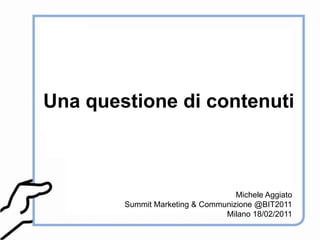 Michele Aggiato Summit Marketing & Communizione @BIT2011 Milano 18/02/2011 Una questione di contenuti 