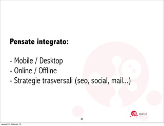 Pensate integrato:

         - Mobile / Desktop
         - Online / Offline
         - Strategie trasversali (seo, social,...