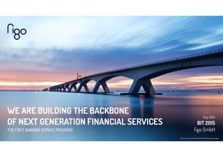 WE ARE BUILDING THE BACKBONE
OF NEXT GENERATION FINANCIAL SERVICES
THE FIRST BANKING SERVICE PROVIDER
May 2015
BIT 2015 
ﬁgo GmbH
Picture by Kuster & Wildhaber Photography, ﬂickr
 