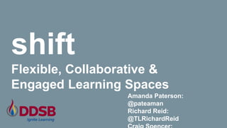 shift
Flexible, Collaborative &
Engaged Learning Spaces
Amanda Paterson:
@pateaman
Richard Reid:
@TLRichardReid
 