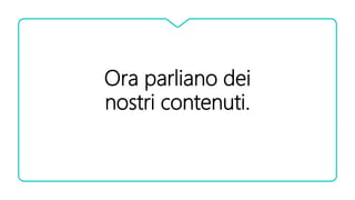 Ora parliano dei
nostri contenuti.
 