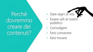 Perché
dovremmo
creare dei
contenuti?
• Dare segni di vita
• Essere utili al nostro
pubblico
• Coinvolgere
• Farsi conoscere
• Farsi trovare
 