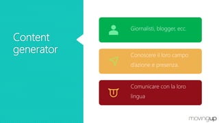 Content
generator
Giornalisti, blogger, ecc.
Conoscere il loro campo
d’azione e presenza.
Comunicare con la loro
lingua
 