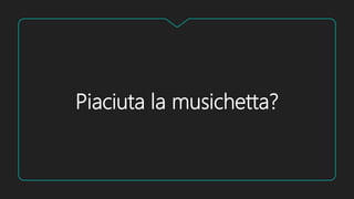 Piaciuta la musichetta?
 