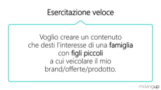 Esercitazione veloce
Voglio creare un contenuto
che desti l’interesse di una famiglia
con figli piccoli
a cui veicolare il mio
brand/offerte/prodotto.
 