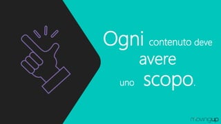 Ogni contenuto deve
avere
uno scopo.
 