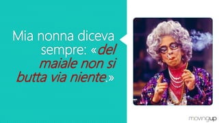 Mia nonna diceva
sempre: «del
maiale non si
butta via niente.»
 