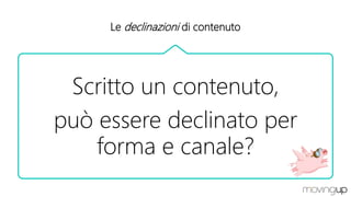 Le declinazioni di contenuto
Scritto un contenuto,
può essere declinato per
forma e canale?
 