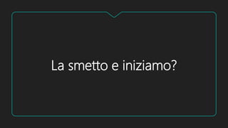 La smetto e iniziamo?
 