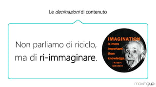 Le declinazioni di contenuto
Non parliamo di riciclo,
ma di ri-immaginare.
 