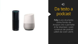 Da testo a
podcast
Polly è uno strumento
online fornito da
Amazon che vi permette
di far diventare i vostri
contenuti dei podcast
udibili dai vostri utenti.
 