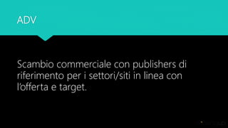 ADV
Scambio commerciale con publishers di
riferimento per i settori/siti in linea con
l’offerta e target.
 