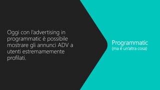 Programmatic
(ma è un’altra cosa)
Oggi con l’advertising in
programmatic è possibile
mostrare gli annunci ADV a
utenti estremamemente
profilati.
 