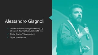  Growth Publisher Manager in Moving Up
(IlFoglio.it, TouringClub.it, Lettera43, ecc.)
 Digital Advisor VdgMagazine.it
 Digital qualchecosa.
Alessandro Giagnoli
 