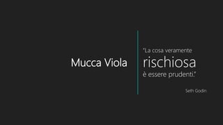Mucca Viola
“La cosa veramente
rischiosa
è essere prudenti.”
Seth Godin
 