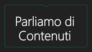 Parliamo di
Contenuti
 