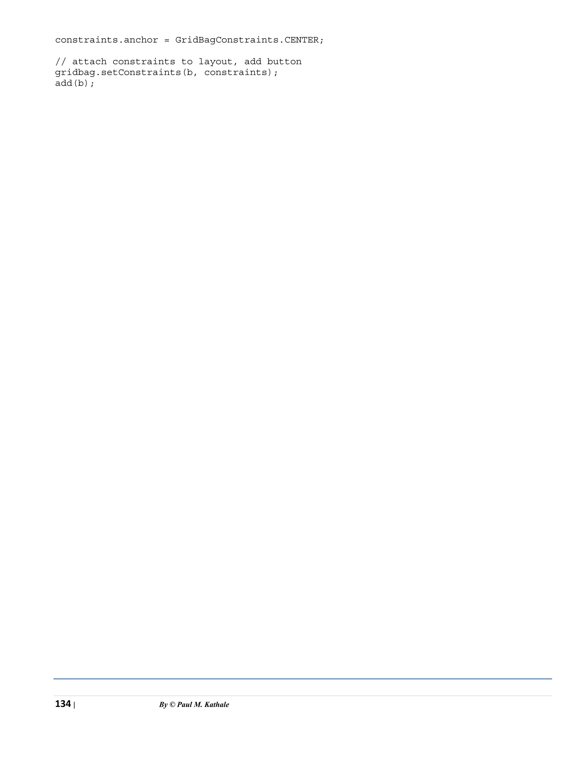 134 | By © Paul M. Kathale
constraints.anchor = GridBagConstraints.CENTER;
// attach constraints to layout, add button
gridbag.setConstraints(b, constraints);
add(b);
 