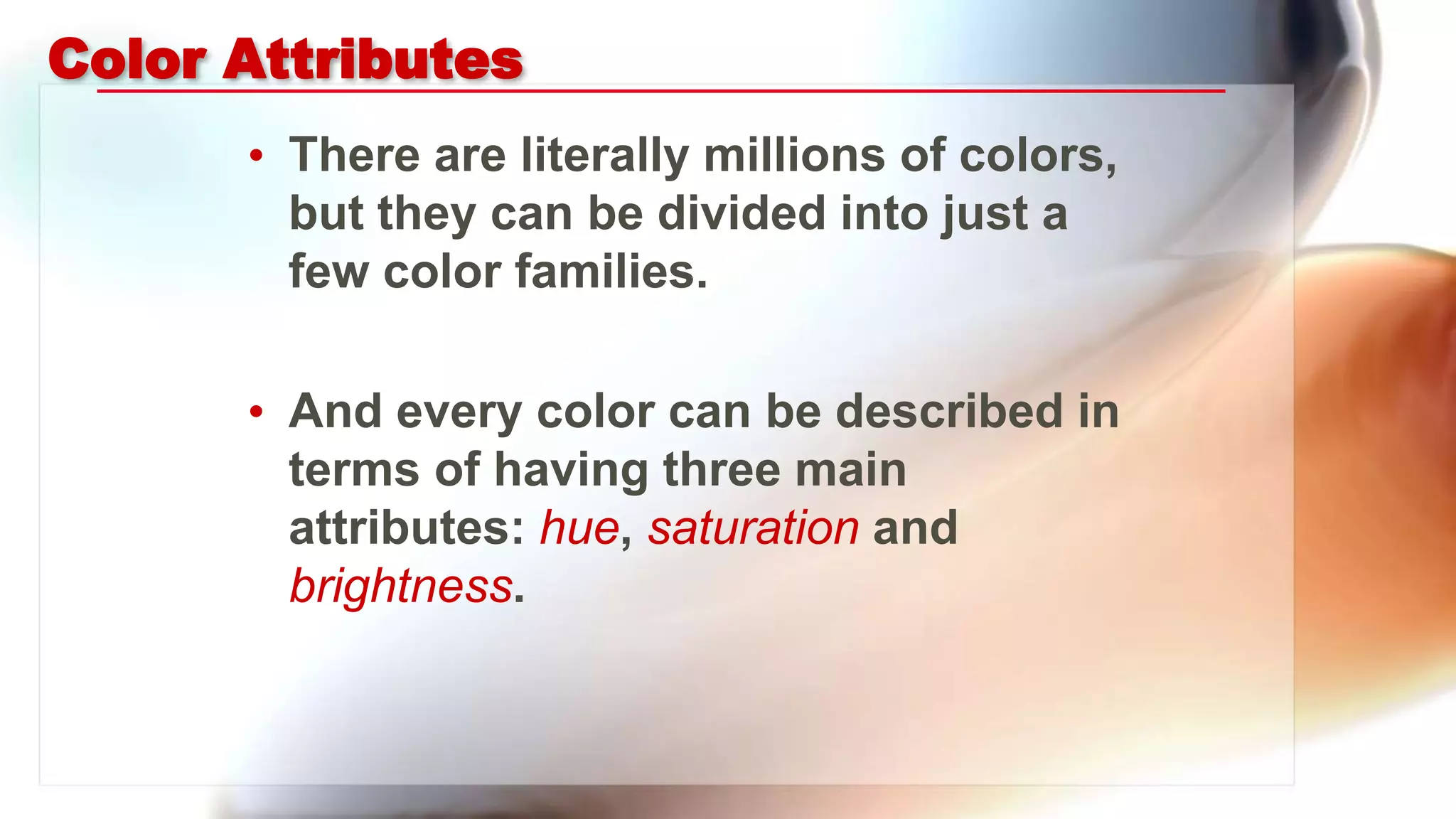 Color Attributes
• There are literally millions of colors,
but they can be divided into just a
few color families.
• And every color can be described in
terms of having three main
attributes: hue, saturation and
brightness.
 