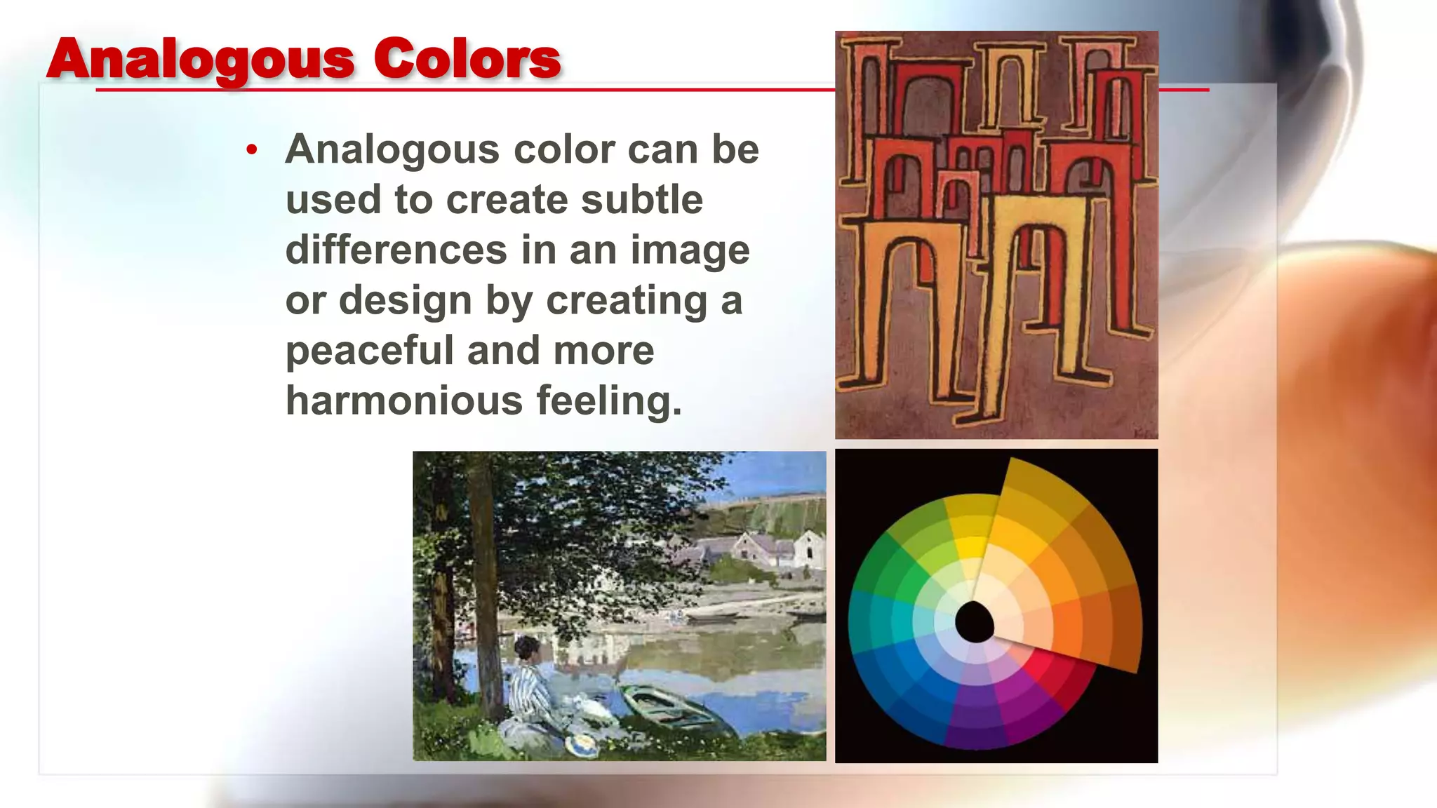 Analogous Colors
• Analogous color can be
used to create subtle
differences in an image
or design by creating a
peaceful and more
harmonious feeling.
 