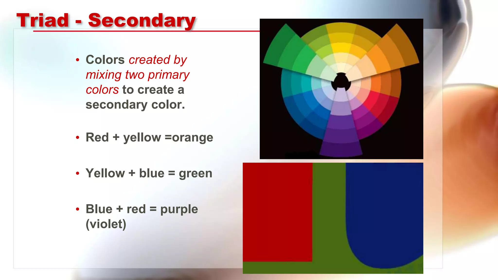 Triad - Secondary
• Colors created by
mixing two primary
colors to create a
secondary color.
• Red + yellow =orange
• Yellow + blue = green
• Blue + red = purple
(violet)
 