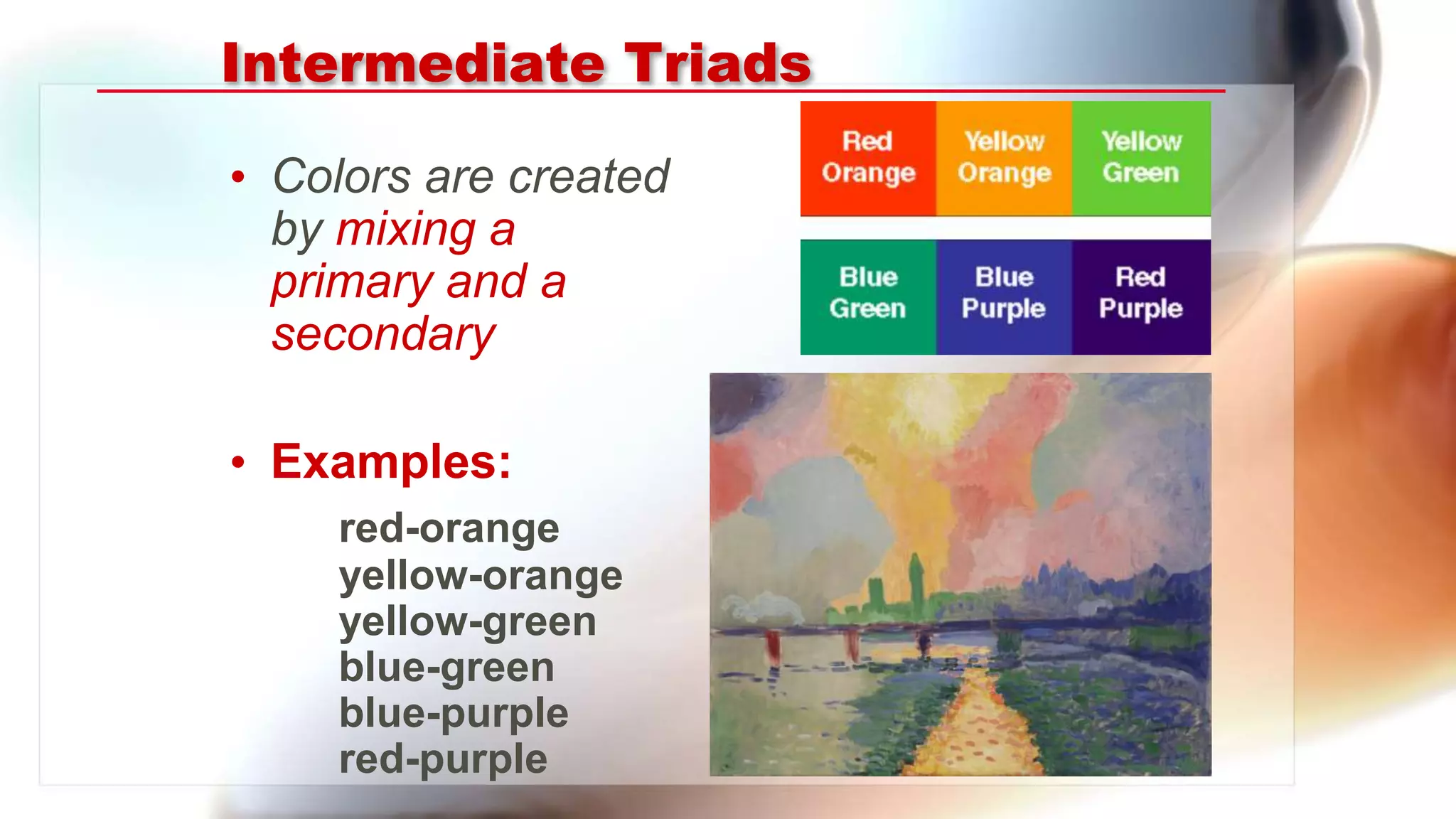 Intermediate Triads
• Colors are created
by mixing a
primary and a
secondary
• Examples:
red-orange
yellow-orange
yellow-green
blue-green
blue-purple
red-purple
 