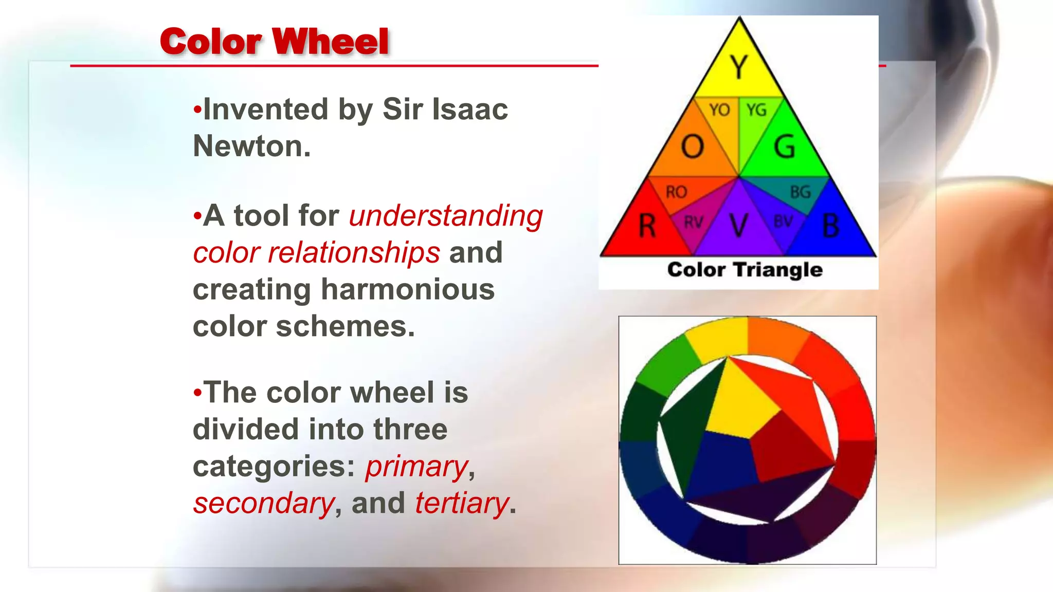 Color Wheel
•Invented by Sir Isaac
Newton.
•A tool for understanding
color relationships and
creating harmonious
color schemes.
•The color wheel is
divided into three
categories: primary,
secondary, and tertiary.
 