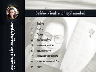 สิ่งที่ตองเตรียมในการทําธุรกิจออนไลน
1. ชื่อราน
2. สินคา
3. เงินทุน
4. จุดยืนของราน
5. ชองทางจําหนาย
6. แผนการตลาด
7. ชองทางการชําระเงิน
8. ความอดทนและมุงมั่น
9. เวลา
 