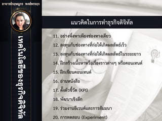 แนวคิดในการทําธุรกิจดิจิทัล
11. อยางพึ่งพาเพียงชองทางเดียว
12. ลงทุนกับชองทางที่กอใหเกิดผลลัพธเร็ว
13. ลงทุนกับชองทางที่กอใหเกิดผลลัพธในระยะยาว
14. ฝกสรางเนื้อหาหรือเรื่องราวตางๆ หรือคอนเทนต
15. ฝกเขียนคอนเทนต
16. อานหนังสือ
17. ตั้งตัวชี้วัด (KPI)
18. พัฒนาเชิงลึก
19. รวมงานอีเวนตและการสัมมนา
20. การทดสอบ (Experiment)
 