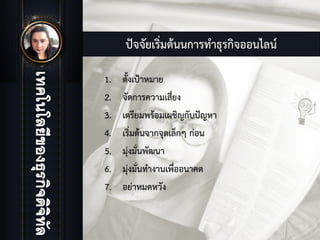ปจจัยเริ่มตนนการทําธุรกิจออนไลน
1. ตั้งเปาหมาย
2. จัดการความเสี่ยง
3. เตรียมพรอมเผชิญกับปญหา
4. เริ่มตนจากจุดเล็กๆ กอน
5. มุงมั่นพัฒนา
6. มุงมั่นทํางานเพื่ออนาคต
7. อยาหมดหวัง
 