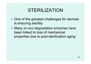 STERILIZATION
• One of the greatest challenges for devices
is ensuring sterility
• Many in-vivo degradation schemes have
been linked to loss of mechanical
properties due to post-sterilization aging
80
 