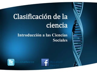 Clasificación de la 
ciencia 
Introducción a las Ciencias 
Sociales 
MoisheHerco Moishef 
HerCo 
 