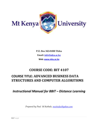 1 | P a g e
P.O. Box 342-01000 Thika
Email: info@mku.ac.ke
Web: www.mku.ac.ke
COURSE CODE: BIT 4107
COURSE TITLE: ADVANCED BUSINESS DATA
STRUCTURES AND COMPUTER ALGORITHMS
Instructional Manual for BBIT – Distance Learning
Prepared by Paul M Kathale, mutindaz@yahoo.com
 