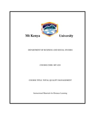 DEPARTMENT OF BUSINESS AND SOCIAL STUDIES
COURSE CODE: BIT 4201
COURSE TITLE: TOTAL QUALITY MANAGEMENT
Instructional Materials for Distance Learning
UniversityMt Kenya
 