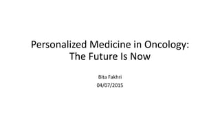 Personalized Medicine in Oncology:
The Future Is Now
Bita Fakhri
04/07/2015
 