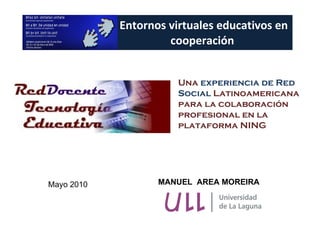 Entornos virtuales educativos en cooperación  Una  experiencia de Red Social  Latinoamericana para la colaboración profesional en la plataforma NING MANUEL  AREA MOREIRA Mayo 2010 