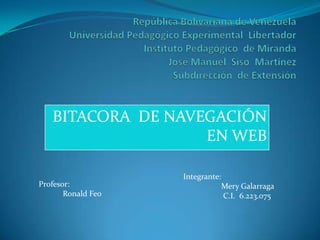 BITACORA DE NAVEGACIÓN
                   EN WEB

                    Integrante:
Profesor:                         Mery Galarraga
       Ronald Feo                 C.I. 6.223.075
 