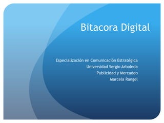 Bitacora Digital


Especialización en Comunicación Estratégica
                Universidad Sergio Arboleda
                     Publicidad y Mercadeo
                            Marcela Rangel
 