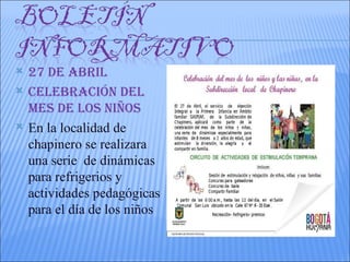    27 DE AbRIL
   CELEbRACIóN DEL
    MES DE LOS NIñOS
   En la localidad de
    chapinero se realizara
    una serie de dinámicas
    para refrigerios y
    actividades pedagógicas
    para el día de los niños
 