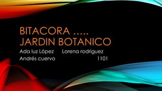 BITACORA …..
JARDIN BOTANICO
Ada luz López Lorena rodriguez
Andrés cuervo 1101
 