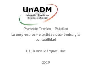 Proyecto Teórico – Práctico
La empresa como entidad económica y la
contabilidad
L.E. Juana Márquez Díaz
2019
 