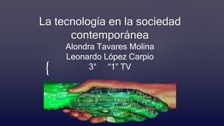 {
La tecnología en la sociedad
contemporánea
Alondra Tavares Molina
Leonardo López Carpio
3° “1” TV
 