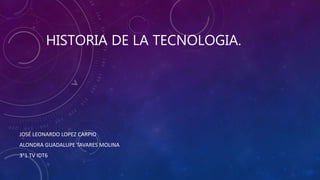 HISTORIA DE LA TECNOLOGIA.
JOSÉ LEONARDO LOPEZ CARPIO
ALONDRA GUADALUPE TAVARES MOLINA
3°1 TV IDT6
 