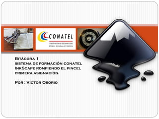Bitácora 1
sistema de formación conatel
InkScape rompiendo el pincel
primera asignación.
Por : Víctor Osorio
 