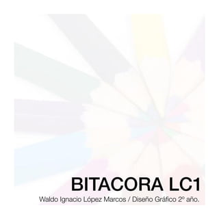 BITACORA LC1
Waldo Ignacio López Marcos / Diseño Gráﬁco 2º año.
 